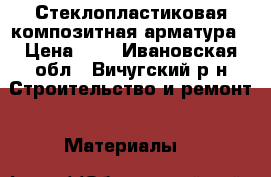 Стеклопластиковая композитная арматура › Цена ­ 7 - Ивановская обл., Вичугский р-н Строительство и ремонт » Материалы   